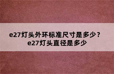 e27灯头外环标准尺寸是多少？ e27灯头直径是多少